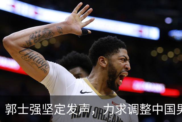 郭士强坚定发声，力求调整中国男篮全力冲刺亚运会第三名